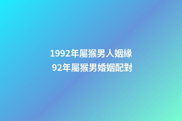1992年屬猴男人姻緣 92年屬猴男婚姻配對-第1張-觀點-玄機派